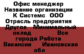 Офис-менеджер › Название организации ­ К Системс, ООО › Отрасль предприятия ­ Другое › Минимальный оклад ­ 20 000 - Все города Работа » Вакансии   . Ивановская обл.